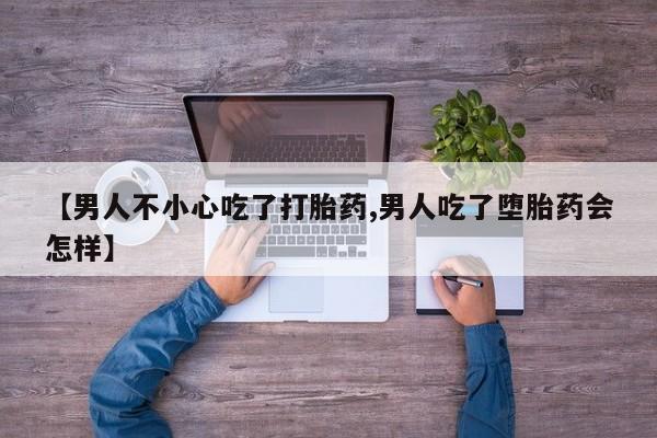 米非米索联系方式【男人不小心吃了打胎药,男人吃了堕胎药会怎样】