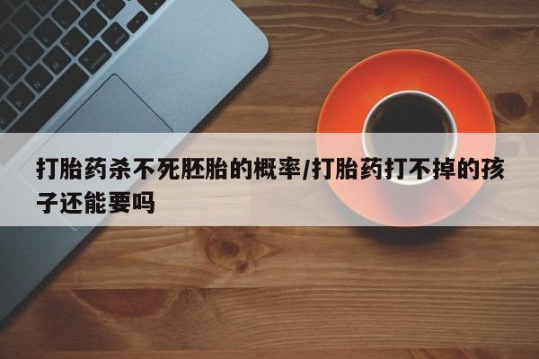 米非米索联系方式打胎药杀不死胚胎的概率/打胎药打不掉的孩子还能要吗
