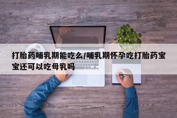 米非米索联系方式打胎药哺乳期能吃么/哺乳期怀孕吃打胎药宝宝还可以吃母乳吗