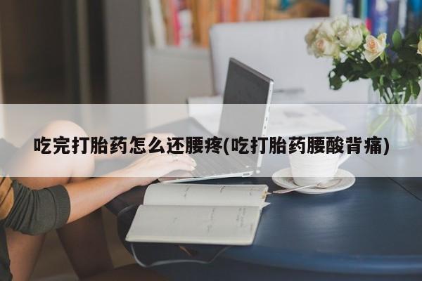米非米索联系方式吃完打胎药怎么还腰疼(吃打胎药腰酸背痛)