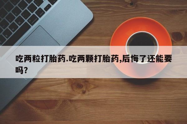 米非米索联系方式吃两粒打胎药.吃两颗打胎药,后悔了还能要吗？