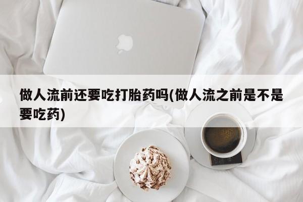 米非米索联系方式做人流前还要吃打胎药吗(做人流之前是不是要吃药)