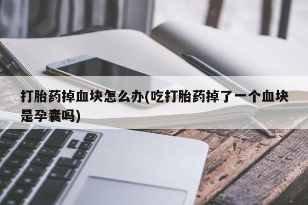 米非米索联系方式打胎药掉血块怎么办(吃打胎药掉了一个血块是孕囊吗)