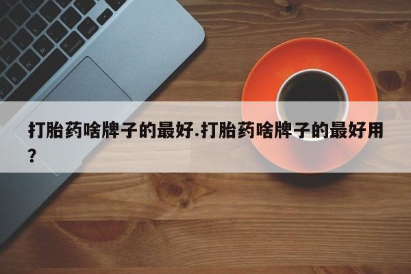 米非米索联系方式打胎药啥牌子的最好.打胎药啥牌子的最好用？