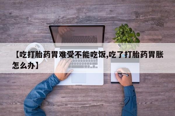 米非米索联系方式【吃打胎药胃难受不能吃饭,吃了打胎药胃胀怎么办】