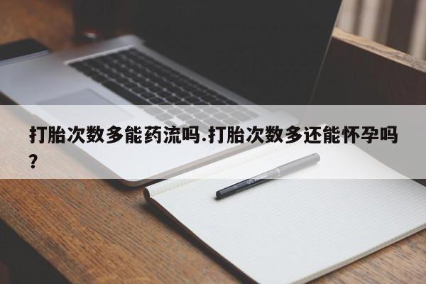 米非米索联系方式打胎次数多能药流吗.打胎次数多还能怀孕吗？