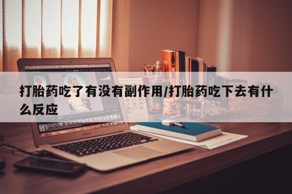 米非米索联系方式打胎药吃了有没有副作用/打胎药吃下去有什么反应