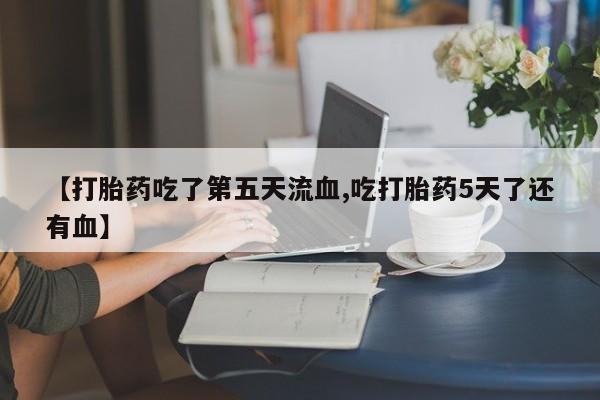 米非米索联系方式【打胎药吃了第五天流血,吃打胎药5天了还有血】