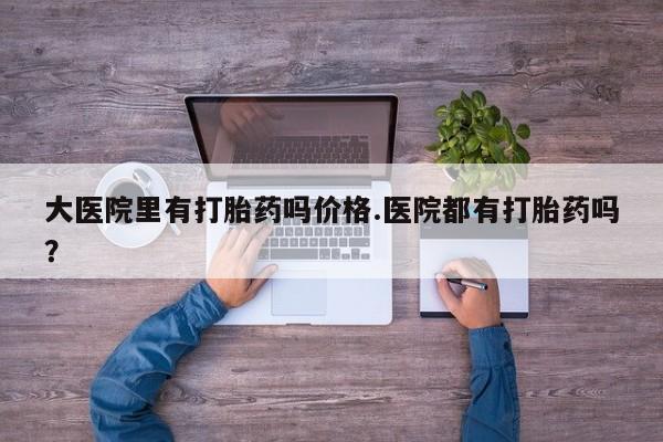 米非米索联系方式大医院里有打胎药吗价格.医院都有打胎药吗？