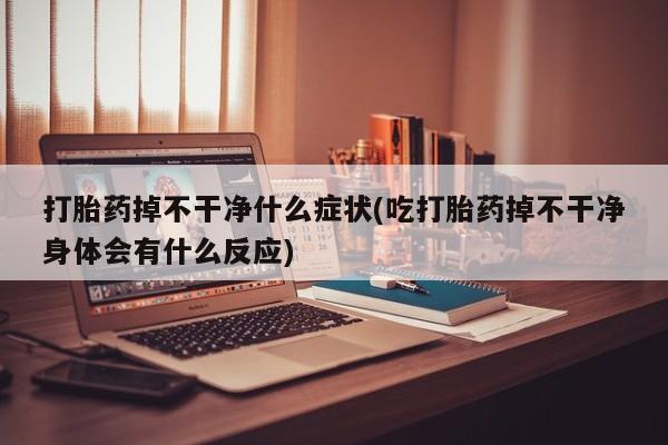 米非米索联系方式打胎药掉不干净什么症状(吃打胎药掉不干净身体会有什么反应)