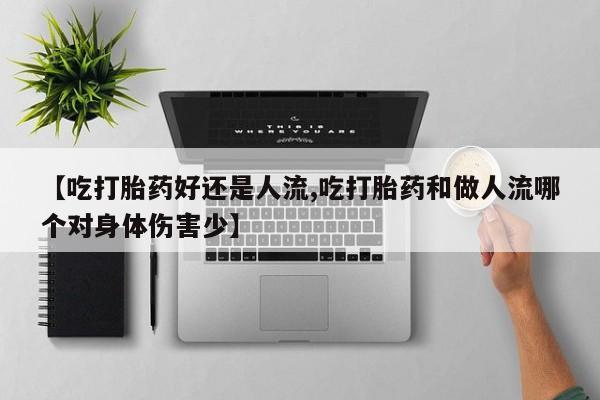 米非米索联系方式【吃打胎药好还是人流,吃打胎药和做人流哪个对身体伤害少】