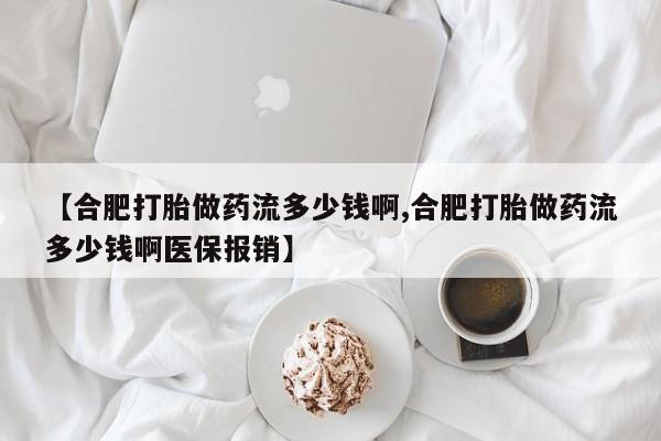 米非米索联系方式【合肥打胎做药流多少钱啊,合肥打胎做药流多少钱啊医保报销】