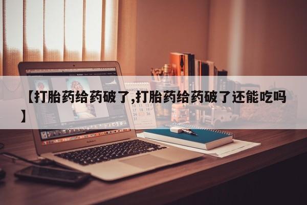 米非米索联系方式【打胎药给药破了,打胎药给药破了还能吃吗】
