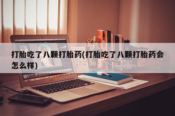 米非米索联系方式打胎吃了八颗打胎药(打胎吃了八颗打胎药会怎么样)