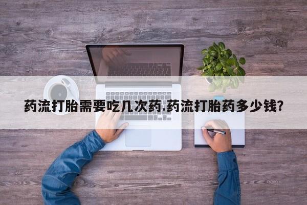 米非米索联系方式药流打胎需要吃几次药.药流打胎药多少钱？