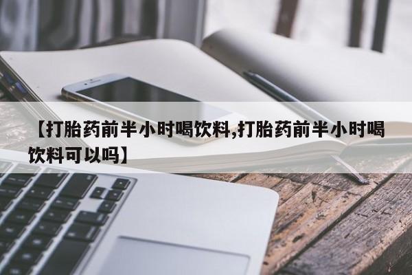 米非米索联系方式【打胎药前半小时喝饮料,打胎药前半小时喝饮料可以吗】