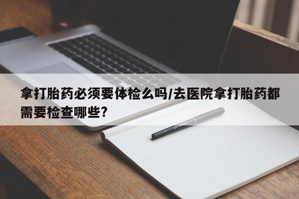 米非米索联系方式拿打胎药必须要体检么吗/去医院拿打胎药都需要检查哪些?