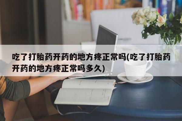米非米索联系方式吃了打胎药开药的地方疼正常吗(吃了打胎药开药的地方疼正常吗多久)
