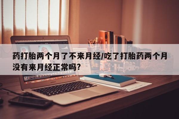 米非米索联系方式药打胎两个月了不来月经/吃了打胎药两个月没有来月经正常吗?