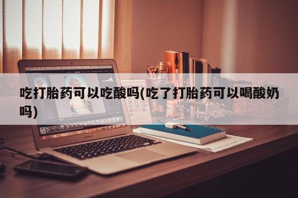 米非米索联系方式吃打胎药可以吃酸吗(吃了打胎药可以喝酸奶吗)