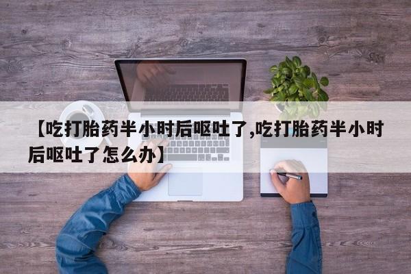 米非米索联系方式【吃打胎药半小时后呕吐了,吃打胎药半小时后呕吐了怎么办】