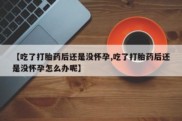 米非米索联系方式【吃了打胎药后还是没怀孕,吃了打胎药后还是没怀孕怎么办呢】