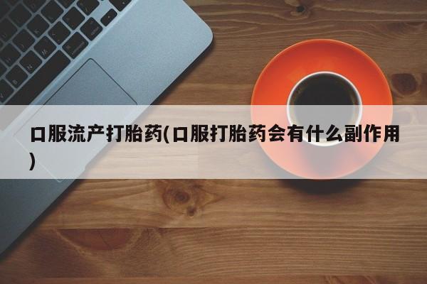 米非米索联系方式口服流产打胎药(口服打胎药会有什么副作用)