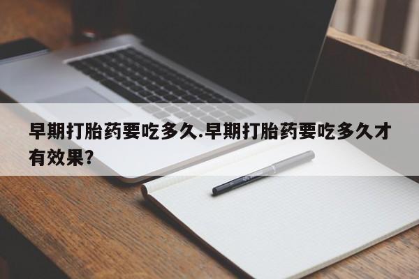 米非米索联系方式早期打胎药要吃多久.早期打胎药要吃多久才有效果？