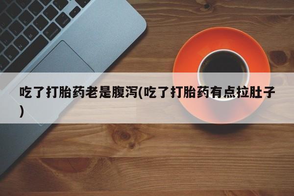 米非米索联系方式吃了打胎药老是腹泻(吃了打胎药有点拉肚子)