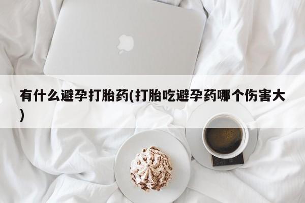 米非米索联系方式有什么避孕打胎药(打胎吃避孕药哪个伤害大)