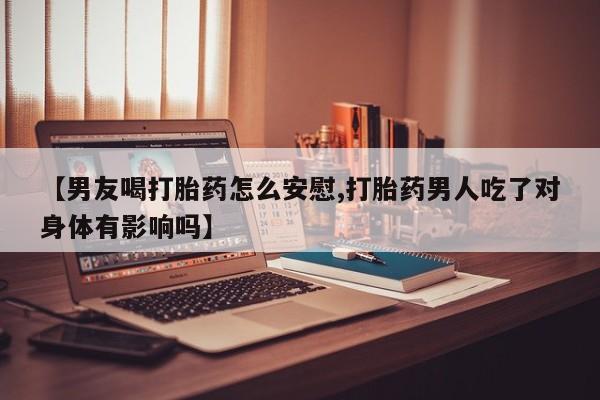 米非米索联系方式【男友喝打胎药怎么安慰,打胎药男人吃了对身体有影响吗】