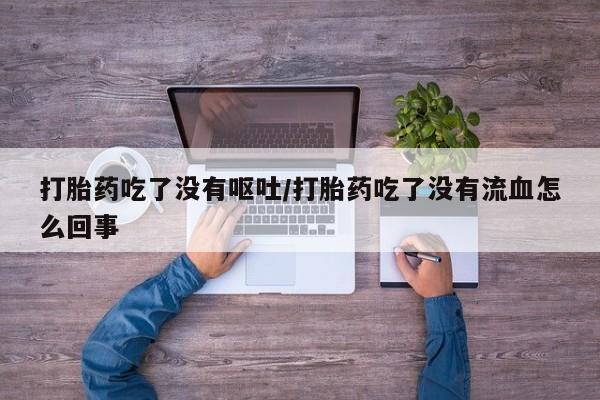 米非米索联系方式打胎药吃了没有呕吐/打胎药吃了没有流血怎么回事
