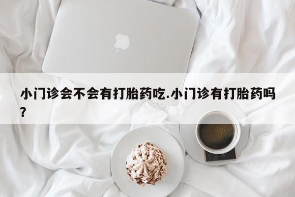 米非米索联系方式小门诊会不会有打胎药吃.小门诊有打胎药吗？