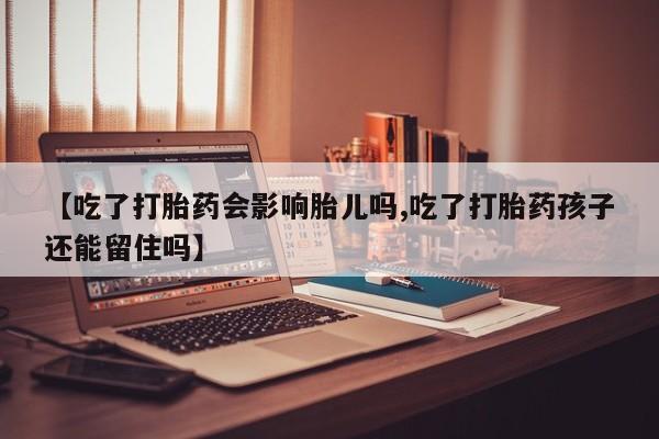 米非米索联系方式【吃了打胎药会影响胎儿吗,吃了打胎药孩子还能留住吗】