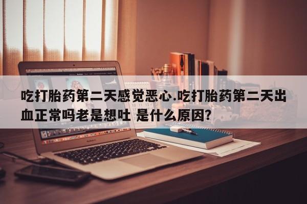 米非米索联系方式吃打胎药第二天感觉恶心.吃打胎药第二天出血正常吗老是想吐 是什么原因？