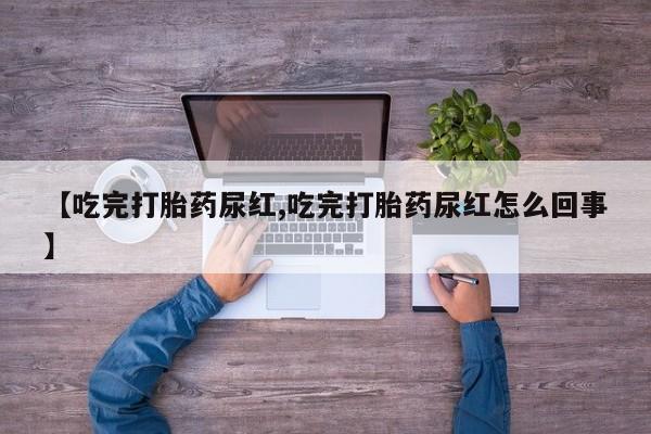 米非米索联系方式【吃完打胎药尿红,吃完打胎药尿红怎么回事】