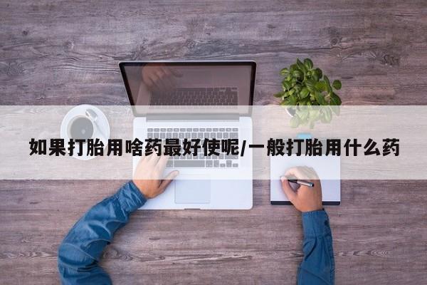 米非米索联系方式如果打胎用啥药最好使呢/一般打胎用什么药
