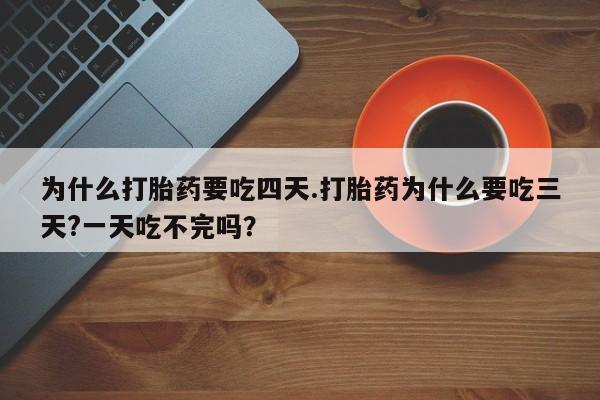 米非米索联系方式为什么打胎药要吃四天.打胎药为什么要吃三天?一天吃不完吗？