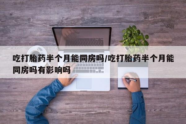 米非米索联系方式吃打胎药半个月能同房吗/吃打胎药半个月能同房吗有影响吗