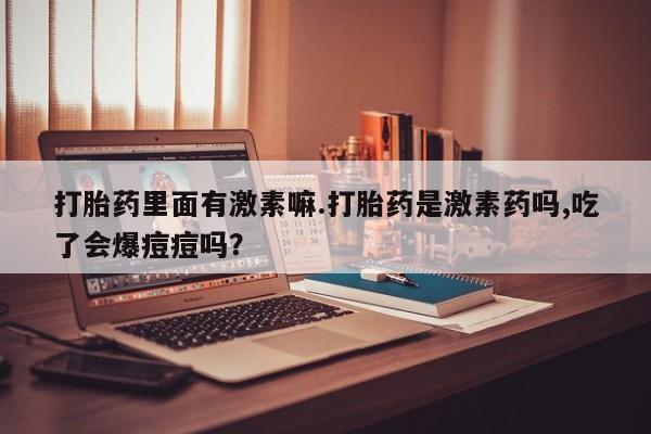 米非米索联系方式打胎药里面有激素嘛.打胎药是激素药吗,吃了会爆痘痘吗？