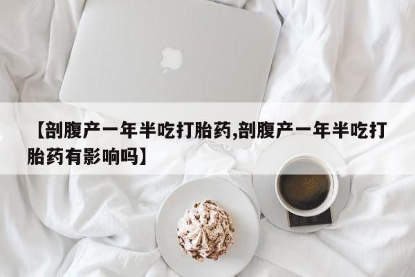 米非米索联系方式【剖腹产一年半吃打胎药,剖腹产一年半吃打胎药有影响吗】