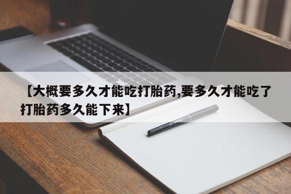 米非米索联系方式【大概要多久才能吃打胎药,要多久才能吃了打胎药多久能下来】