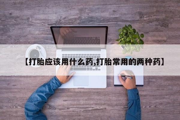 米非米索联系方式【打胎应该用什么药,打胎常用的两种药】