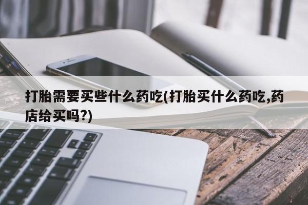 米非米索联系方式打胎需要买些什么药吃(打胎买什么药吃,药店给买吗?)