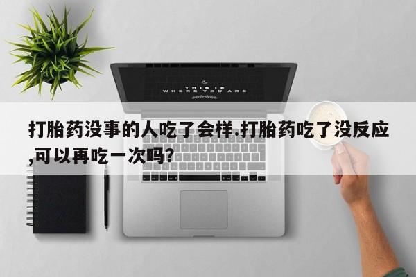 米非米索联系方式打胎药没事的人吃了会样.打胎药吃了没反应,可以再吃一次吗？