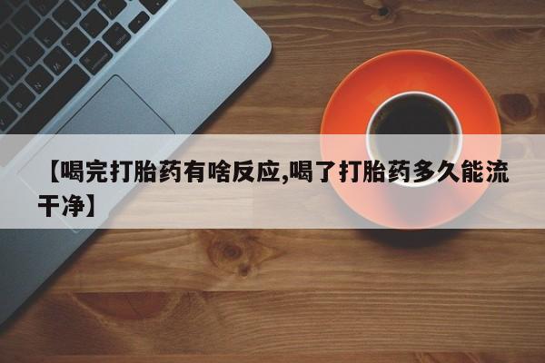 米非米索联系方式【喝完打胎药有啥反应,喝了打胎药多久能流干净】