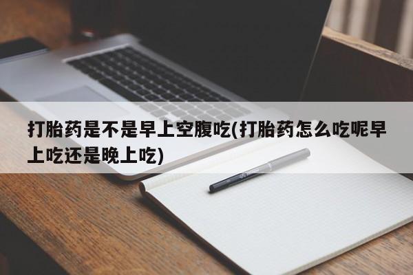 米非米索联系方式打胎药是不是早上空腹吃(打胎药怎么吃呢早上吃还是晚上吃)