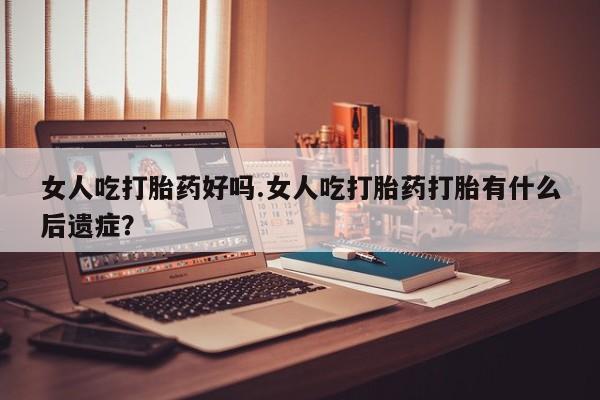 米非米索联系方式女人吃打胎药好吗.女人吃打胎药打胎有什么后遗症？
