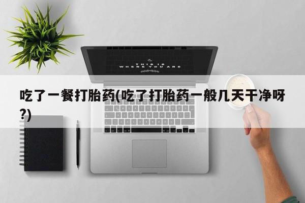 米非米索联系方式吃了一餐打胎药(吃了打胎药一般几天干净呀?)