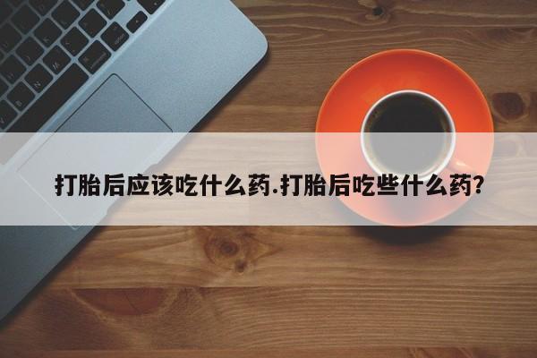 米非米索联系方式打胎后应该吃什么药.打胎后吃些什么药?